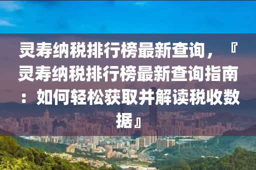 靈壽納稅排行榜最新查詢，『靈壽納稅排行榜最新查詢指南：如何輕松獲取并解讀稅收數(shù)據(jù)』