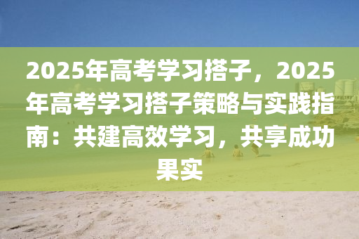 2025年高考學(xué)習(xí)搭子，2025年高考學(xué)習(xí)搭子策略與實(shí)踐指南：共建高效學(xué)習(xí)，共享成功果實(shí)