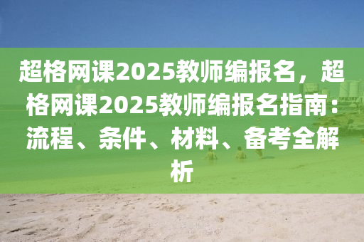 超格網(wǎng)課2025教師編報名，超格網(wǎng)課2025教師編報名指南：流程、條件、材料、備考全解析