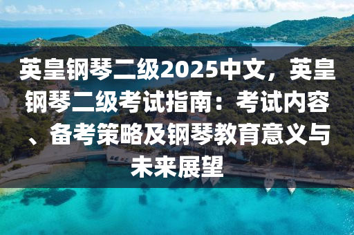 英皇鋼琴二級2025中文，英皇鋼琴二級考試指南：考試內(nèi)容、備考策略及鋼琴教育意義與未來展望