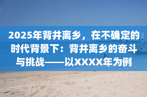 2025年背井離鄉(xiāng)，在不確定的時代背景下：背井離鄉(xiāng)的奮斗與挑戰(zhàn)——以XXXX年為例