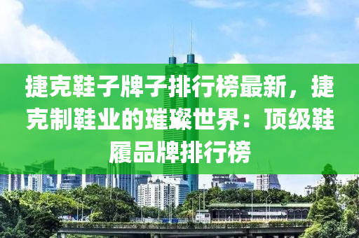 捷克鞋子牌子排行榜最新，捷克制鞋業(yè)的璀璨世界：頂級鞋履品牌排行榜