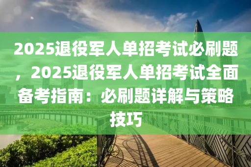 2025退役軍人單招考試必刷題，2025退役軍人單招考試全面?zhèn)淇贾改希罕厮㈩}詳解與策略技巧