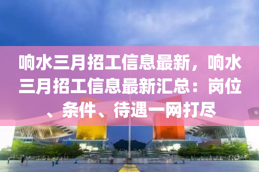 響水三月招工信息最新，響水三月招工信息最新匯總：崗位、條件、待遇一網(wǎng)打盡