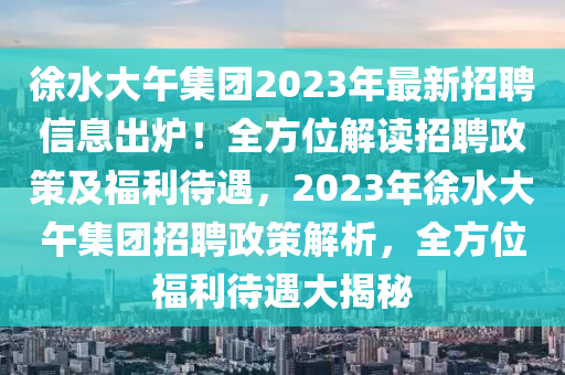 徐水大午集團(tuán)2023年最新招聘信息出爐！全方位解讀招聘政策及福利待遇，2023年徐水大午集團(tuán)招聘政策解析，全方位福利待遇大揭秘