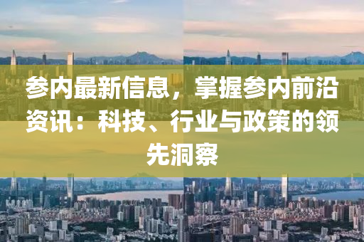 參內(nèi)最新信息，掌握參內(nèi)前沿資訊：科技、行業(yè)與政策的領(lǐng)先洞察