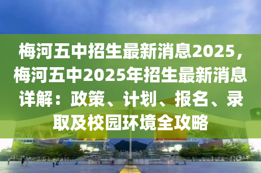 梅河五中招生最新消息2025，梅河五中2025年招生最新消息詳解：政策、計(jì)劃、報(bào)名、錄取及校園環(huán)境全攻略