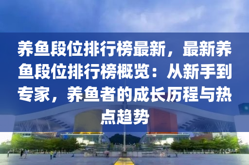 養(yǎng)魚段位排行榜最新，最新養(yǎng)魚段位排行榜概覽：從新手到專家，養(yǎng)魚者的成長(zhǎng)歷程與熱點(diǎn)趨勢(shì)