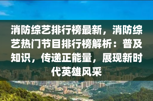 消防綜藝排行榜最新，消防綜藝熱門(mén)節(jié)目排行榜解析：普及知識(shí)，傳遞正能量，展現(xiàn)新時(shí)代英雄風(fēng)采