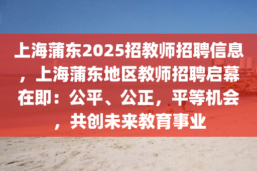 上海蒲東2025招教師招聘信息，上海蒲東地區(qū)教師招聘啟幕在即：公平、公正，平等機(jī)會(huì)，共創(chuàng)未來教育事業(yè)