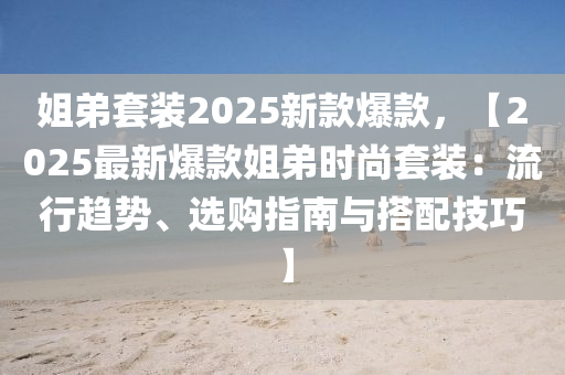 姐弟套裝2025新款爆款，【2025最新爆款姐弟時(shí)尚套裝：流行趨勢、選購指南與搭配技巧】