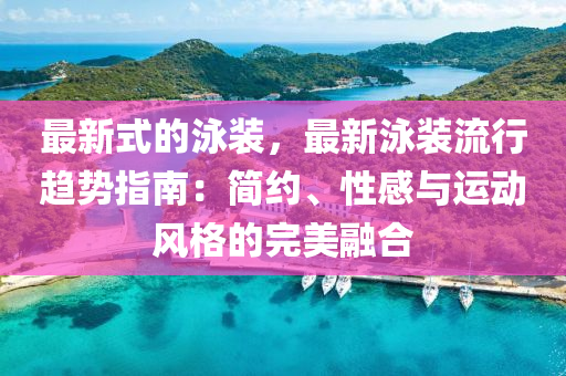 最新式的泳裝，最新泳裝流行趨勢指南：簡約、性感與運動風(fēng)格的完美融合