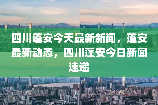 四川蓬安今天最新新聞，蓬安最新動態(tài)，四川蓬安今日新聞速遞