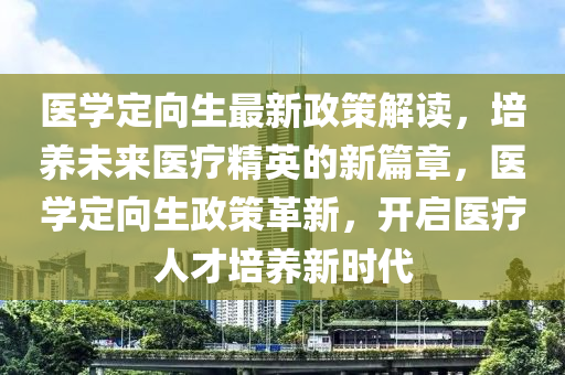 醫(yī)學(xué)定向生最新政策解讀，培養(yǎng)未來醫(yī)療精英的新篇章，醫(yī)學(xué)定向生政策革新，開啟醫(yī)療人才培養(yǎng)新時(shí)代