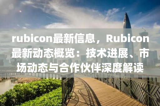 rubicon最新信息，Rubicon最新動(dòng)態(tài)概覽：技術(shù)進(jìn)展、市場(chǎng)動(dòng)態(tài)與合作伙伴深度解讀