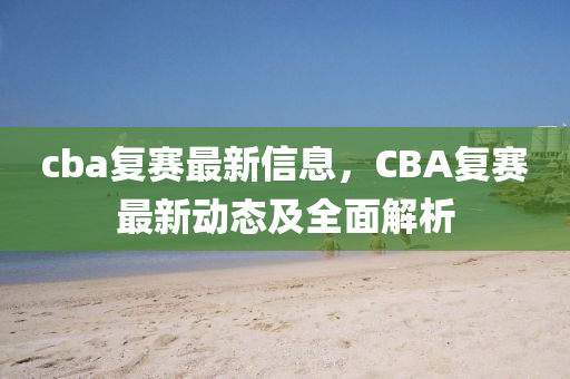 cba復(fù)賽最新信息，CBA復(fù)賽最新動態(tài)及全面解析