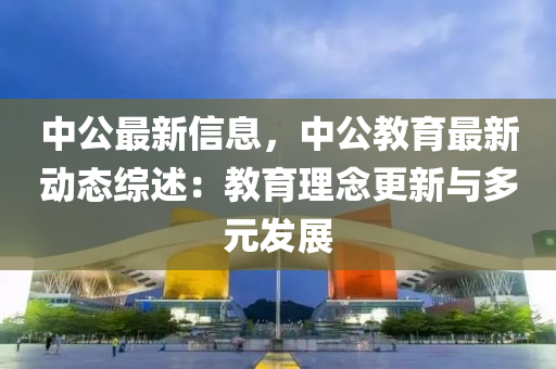 中公最新信息，中公教育最新動態(tài)綜述：教育理念更新與多元發(fā)展