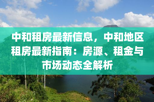 中和租房最新信息，中和地區(qū)租房最新指南：房源、租金與市場動態(tài)全解析