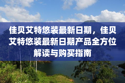 佳貝艾特悠裝最新日期，佳貝艾特悠裝最新日期產品全方位解讀與購買指南