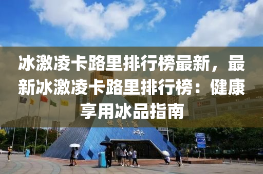 冰激凌卡路里排行榜最新，最新冰激凌卡路里排行榜：健康享用冰品指南