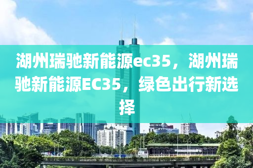 湖州瑞馳新能源ec35，湖州瑞馳新能源EC35，綠色出行新選擇