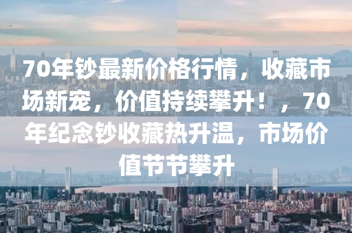 70年鈔最新價格行情，收藏市場新寵，價值持續(xù)攀升！，70年紀念鈔收藏熱升溫，市場價值節(jié)節(jié)攀升