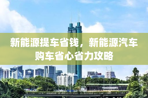 新能源提車省錢，新能源汽車購車省心省力攻略