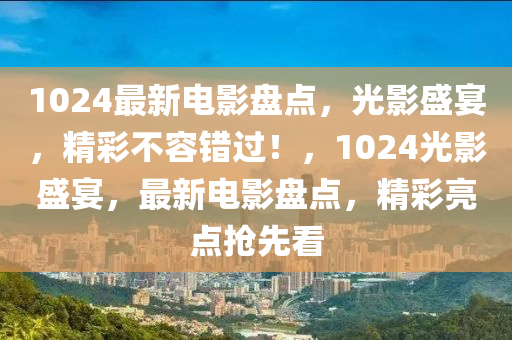 1024最新電影盤點(diǎn)，光影盛宴，精彩不容錯(cuò)過！，1024光影盛宴，最新電影盤點(diǎn)，精彩亮點(diǎn)搶先看