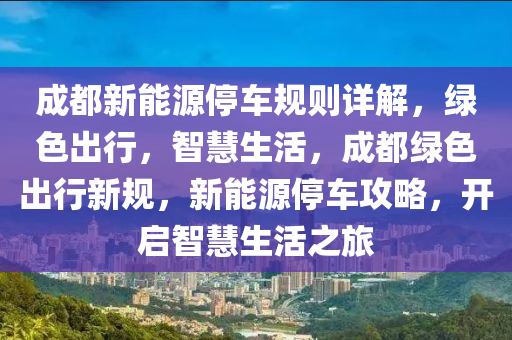 成都新能源停車規(guī)則詳解，綠色出行，智慧生活，成都綠色出行新規(guī)，新能源停車攻略，開啟智慧生活之旅