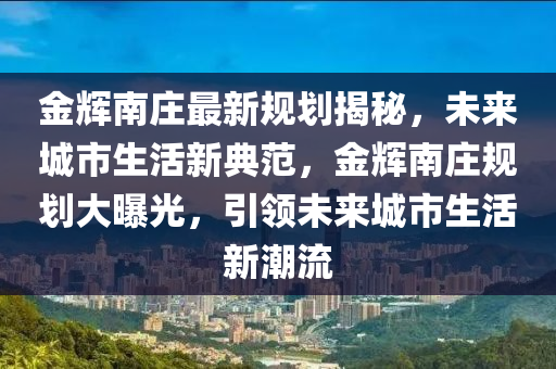 金輝南莊最新規(guī)劃揭秘，未來城市生活新典范，金輝南莊規(guī)劃大曝光，引領(lǐng)未來城市生活新潮流