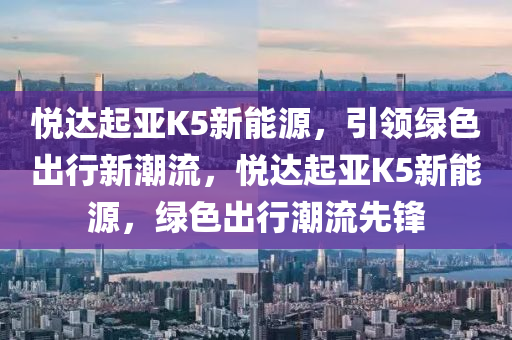 悅達起亞K5新能源，引領(lǐng)綠色出行新潮流，悅達起亞K5新能源，綠色出行潮流先鋒