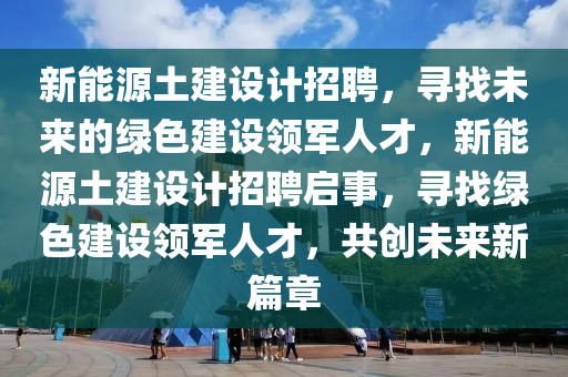 新能源土建設計招聘，尋找未來的綠色建設領軍人才，新能源土建設計招聘啟事，尋找綠色建設領軍人才，共創(chuàng)未來新篇章