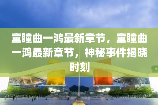 童瞳曲一鴻最新章節(jié)，童瞳曲一鴻最新章節(jié)，神秘事件揭曉時刻