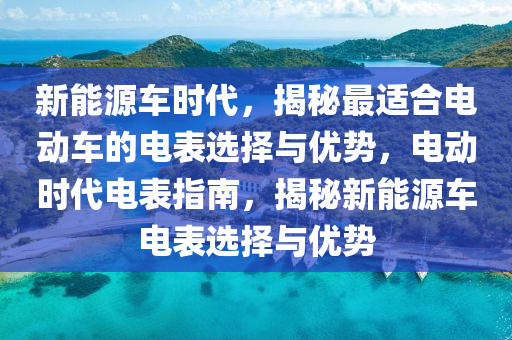 新能源車時代，揭秘最適合電動車的電表選擇與優(yōu)勢，電動時代電表指南，揭秘新能源車電表選擇與優(yōu)勢