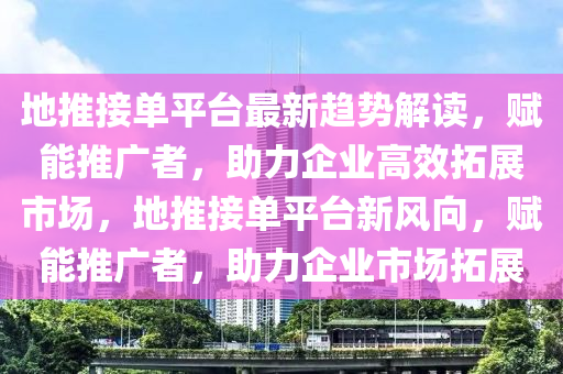 地推接單平臺(tái)最新趨勢(shì)解讀，賦能推廣者，助力企業(yè)高效拓展市場(chǎng)，地推接單平臺(tái)新風(fēng)向，賦能推廣者，助力企業(yè)市場(chǎng)拓展