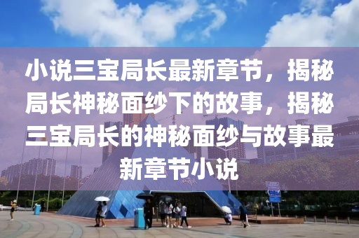 小說(shuō)三寶局長(zhǎng)最新章節(jié)，揭秘局長(zhǎng)神秘面紗下的故事，揭秘三寶局長(zhǎng)的神秘面紗與故事最新章節(jié)小說(shuō)