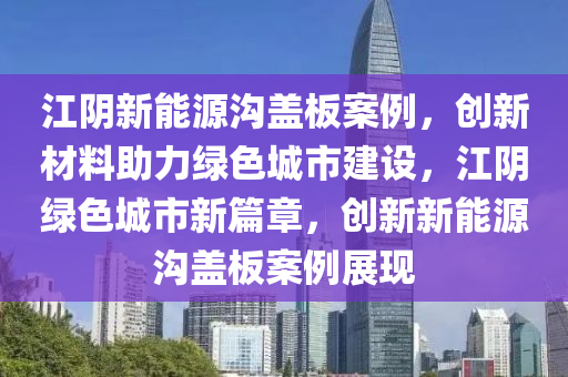 江陰新能源溝蓋板案例，創(chuàng)新材料助力綠色城市建設(shè)，江陰綠色城市新篇章，創(chuàng)新新能源溝蓋板案例展現(xiàn)