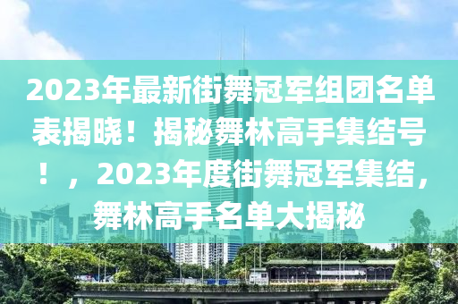 2023年最新街舞冠軍組團(tuán)名單表揭曉！揭秘舞林高手集結(jié)號！，2023年度街舞冠軍集結(jié)，舞林高手名單大揭秘