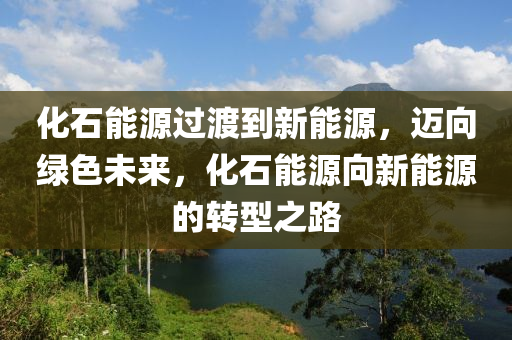 化石能源過渡到新能源，邁向綠色未來，化石能源向新能源的轉(zhuǎn)型之路