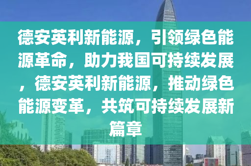 德安英利新能源，引領綠色能源革命，助力我國可持續(xù)發(fā)展，德安英利新能源，推動綠色能源變革，共筑可持續(xù)發(fā)展新篇章