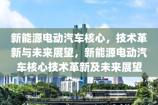 新能源電動(dòng)汽車核心，技術(shù)革新與未來展望，新能源電動(dòng)汽車核心技術(shù)革新及未來展望