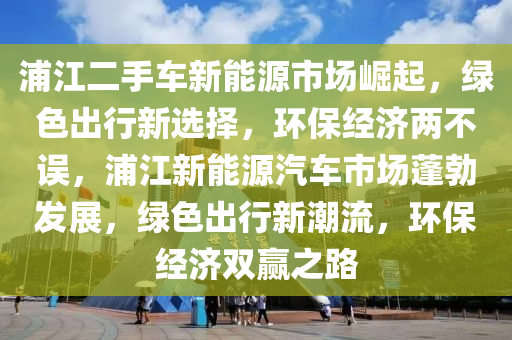 浦江二手車新能源市場崛起，綠色出行新選擇，環(huán)保經濟兩不誤，浦江新能源汽車市場蓬勃發(fā)展，綠色出行新潮流，環(huán)保經濟雙贏之路