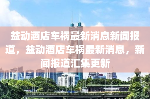 益動酒店車禍最新消息新聞報道，益動酒店車禍最新消息，新聞報道匯集更新