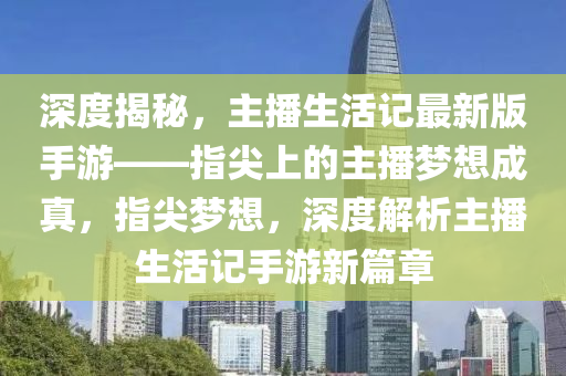 深度揭秘，主播生活記最新版手游——指尖上的主播夢想成真，指尖夢想，深度解析主播生活記手游新篇章