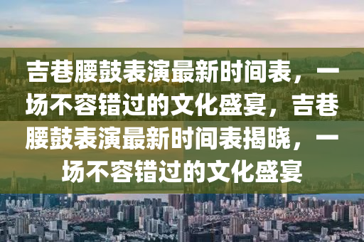 吉巷腰鼓表演最新時間表，一場不容錯過的文化盛宴，吉巷腰鼓表演最新時間表揭曉，一場不容錯過的文化盛宴