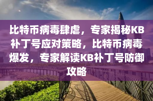 比特幣病毒肆虐，專家揭秘KB補(bǔ)丁號應(yīng)對策略，比特幣病毒爆發(fā)，專家解讀KB補(bǔ)丁號防御攻略