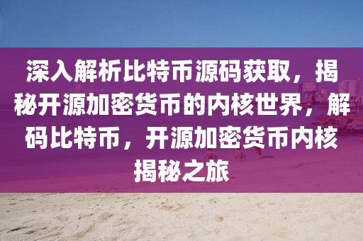 深入解析比特幣源碼獲取，揭秘開源加密貨幣的內(nèi)核世界，解碼比特幣，開源加密貨幣內(nèi)核揭秘之旅