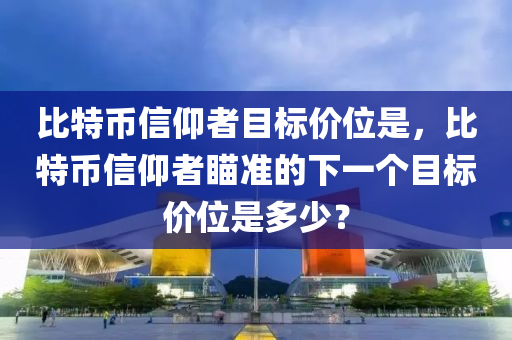 比特幣信仰者目標(biāo)價位是，比特幣信仰者瞄準(zhǔn)的下一個目標(biāo)價位是多少？