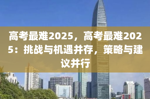 高考最難2025，高考最難2025：挑戰(zhàn)與機(jī)遇并存，策略與建議并行