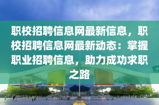 職校招聘信息網最新信息，職校招聘信息網最新動態(tài)：掌握職業(yè)招聘信息，助力成功求職之路